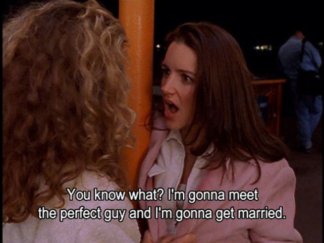 Charlotte York from Sex & the City saying 'you know what? I'm gonna meet the perfect guy and I'm gonna get married' 